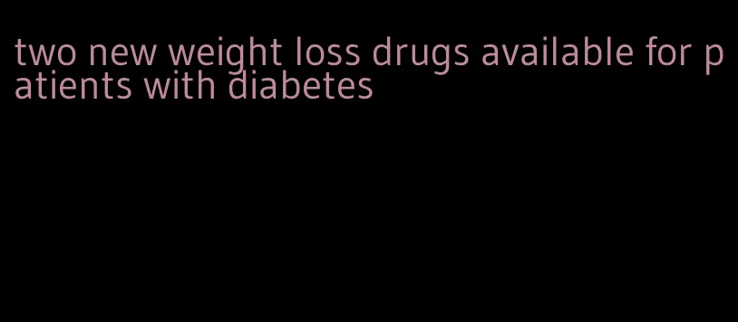 two new weight loss drugs available for patients with diabetes