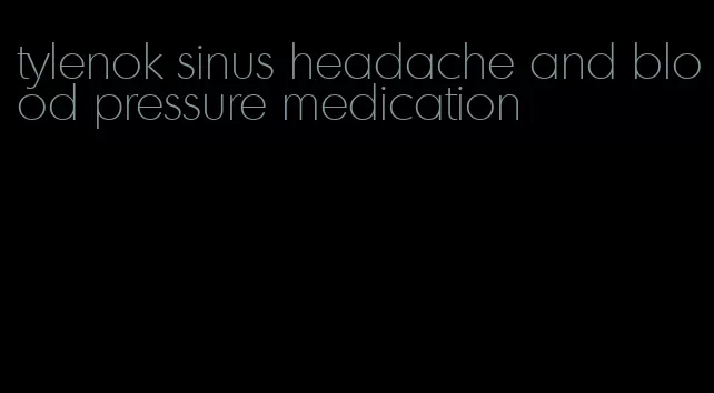 tylenok sinus headache and blood pressure medication