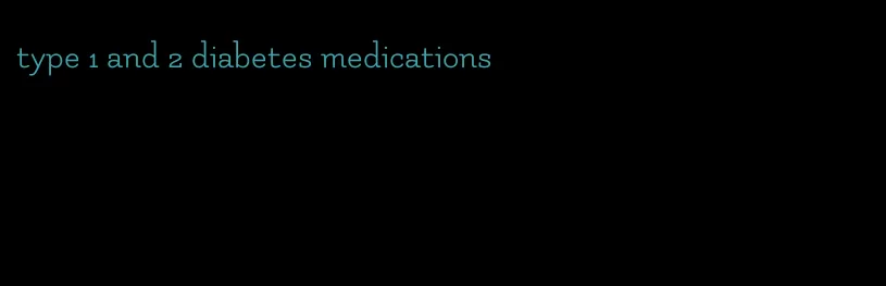 type 1 and 2 diabetes medications