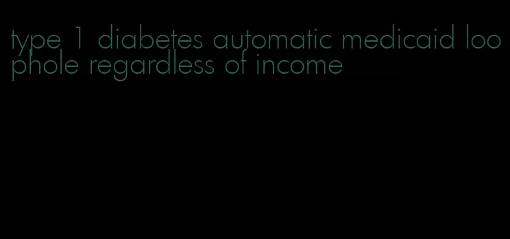 type 1 diabetes automatic medicaid loophole regardless of income