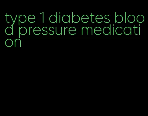 type 1 diabetes blood pressure medication