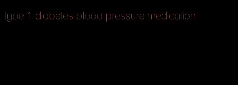 type 1 diabetes blood pressure medication