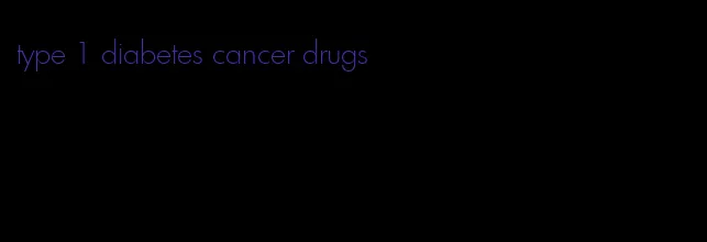 type 1 diabetes cancer drugs