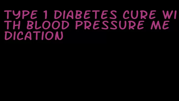 type 1 diabetes cure with blood pressure medication