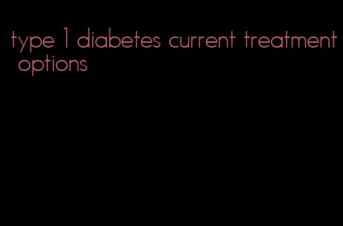 type 1 diabetes current treatment options