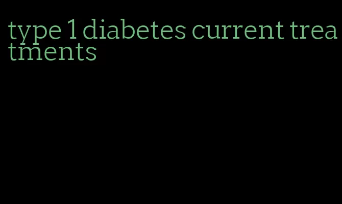 type 1 diabetes current treatments