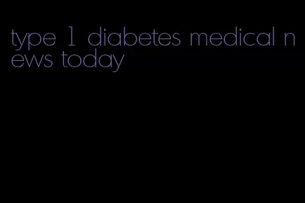 type 1 diabetes medical news today