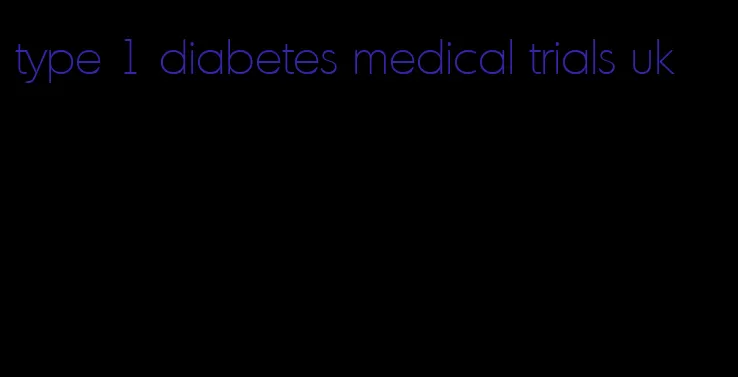 type 1 diabetes medical trials uk