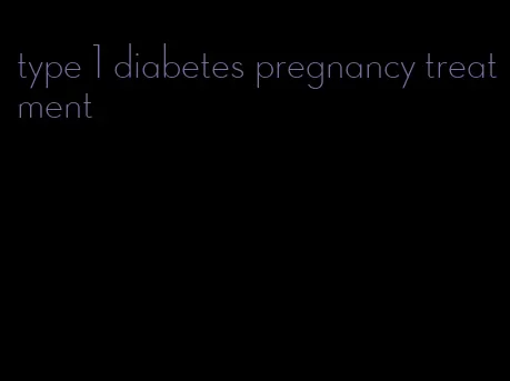 type 1 diabetes pregnancy treatment