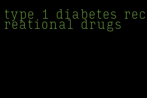 type 1 diabetes recreational drugs