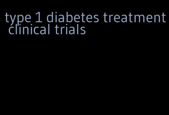 type 1 diabetes treatment clinical trials