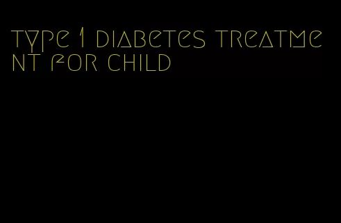 type 1 diabetes treatment for child