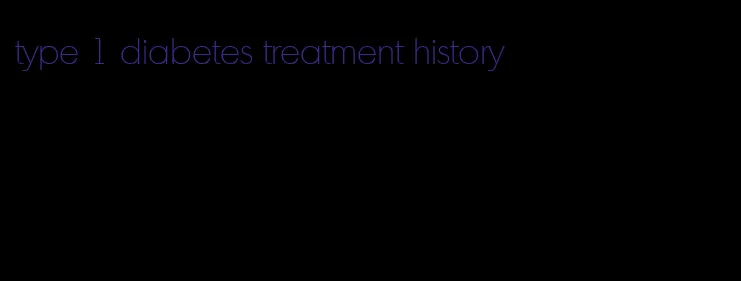 type 1 diabetes treatment history