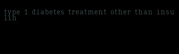 type 1 diabetes treatment other than insulin