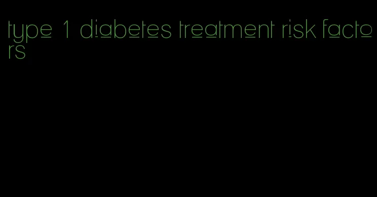 type 1 diabetes treatment risk factors