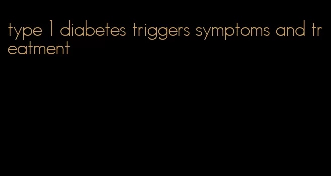 type 1 diabetes triggers symptoms and treatment