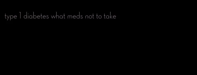 type 1 diabetes what meds not to take