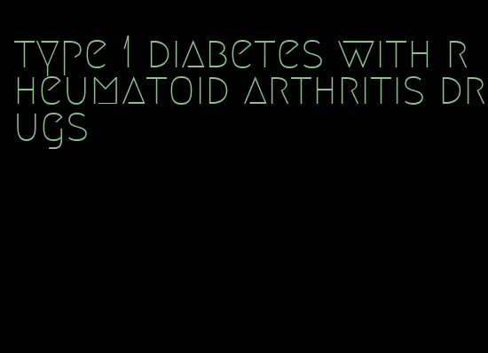 type 1 diabetes with rheumatoid arthritis drugs