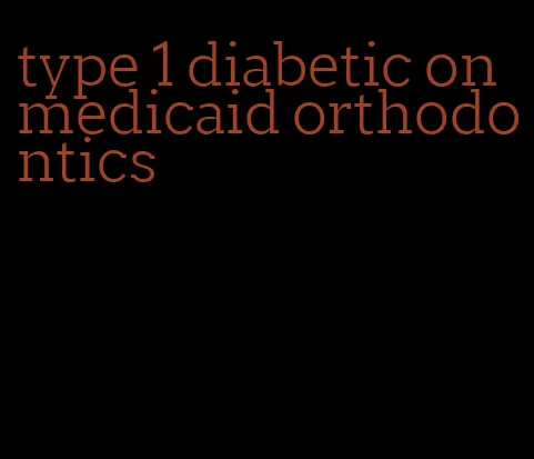 type 1 diabetic on medicaid orthodontics