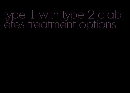 type 1 with type 2 diabetes treatment options