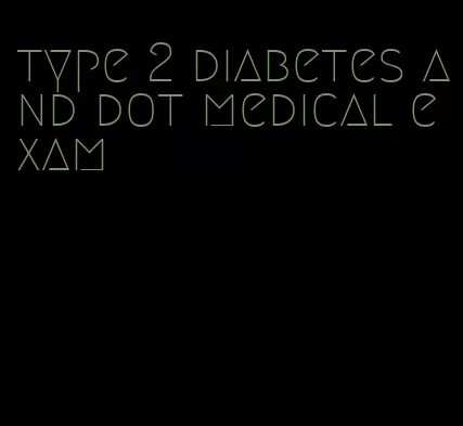 type 2 diabetes and dot medical exam