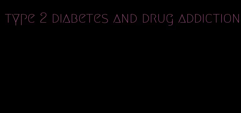 type 2 diabetes and drug addiction