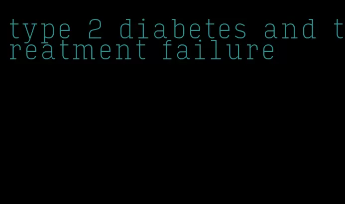 type 2 diabetes and treatment failure