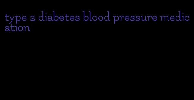 type 2 diabetes blood pressure medication