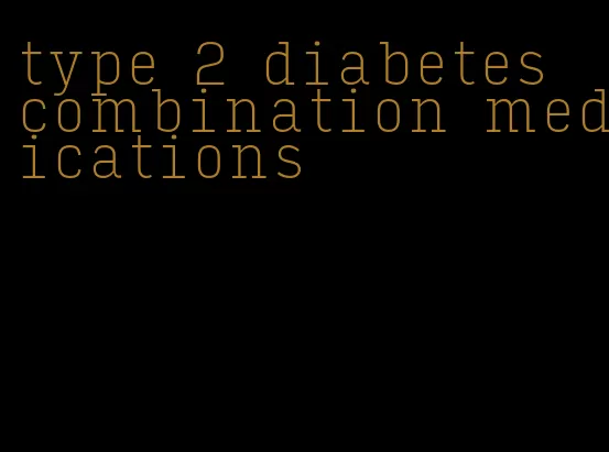 type 2 diabetes combination medications