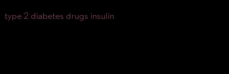 type 2 diabetes drugs insulin