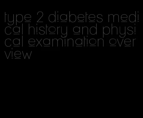 type 2 diabetes medical history and physical examination overview