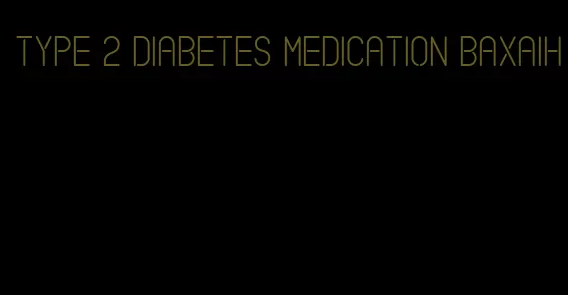 type 2 diabetes medication baxaih