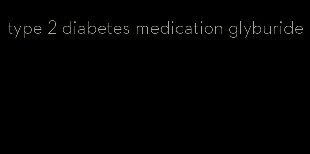 type 2 diabetes medication glyburide