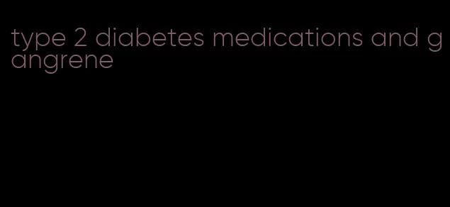 type 2 diabetes medications and gangrene