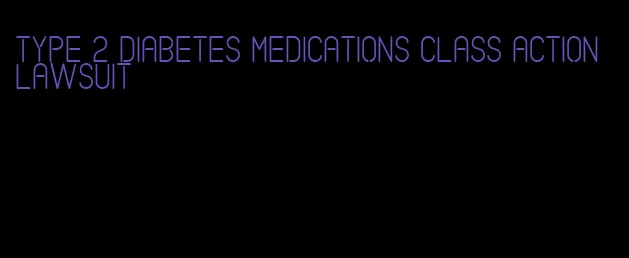 type 2 diabetes medications class action lawsuit