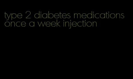 type 2 diabetes medications once a week injection