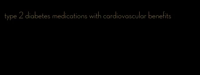 type 2 diabetes medications with cardiovascular benefits