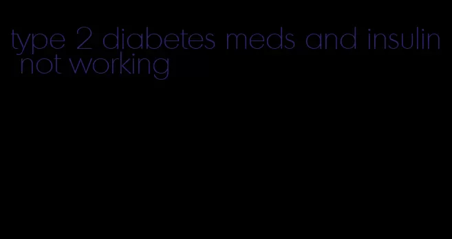 type 2 diabetes meds and insulin not working