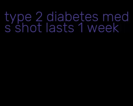 type 2 diabetes meds shot lasts 1 week