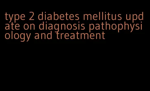 type 2 diabetes mellitus update on diagnosis pathophysiology and treatment