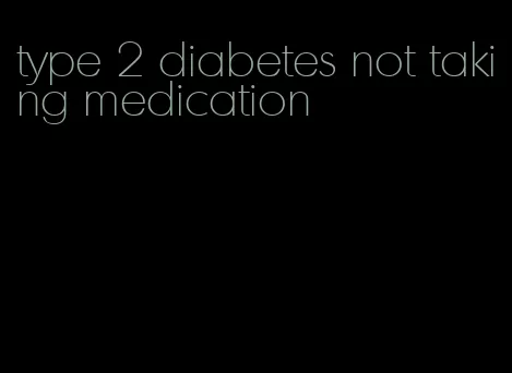 type 2 diabetes not taking medication