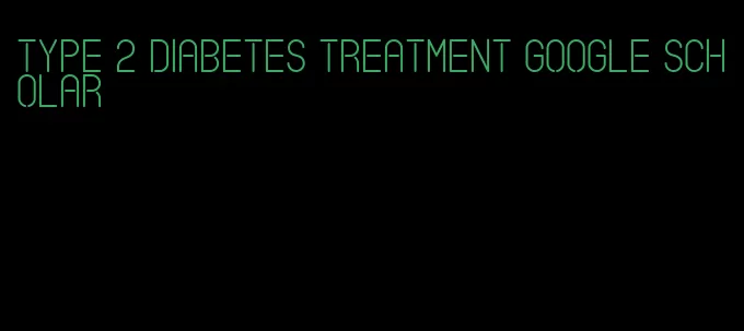 type 2 diabetes treatment google scholar