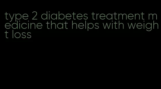 type 2 diabetes treatment medicine that helps with weight loss