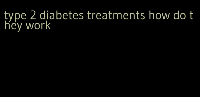 type 2 diabetes treatments how do they work