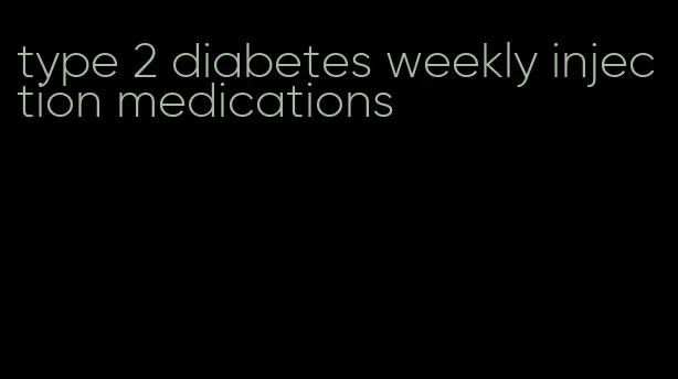 type 2 diabetes weekly injection medications