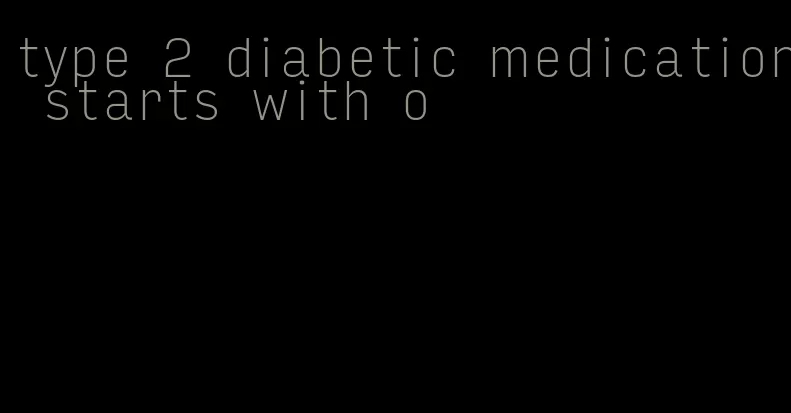 type 2 diabetic medication starts with o