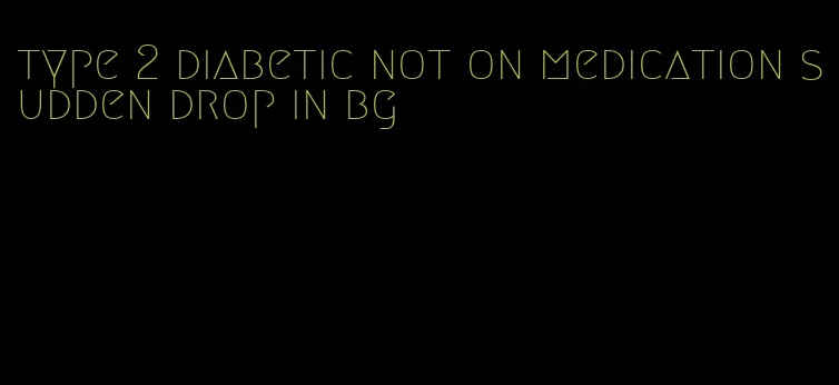 type 2 diabetic not on medication sudden drop in bg