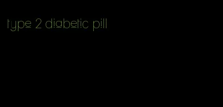 type 2 diabetic pill