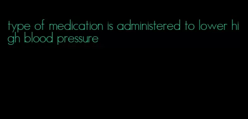 type of medication is administered to lower high blood pressure