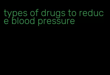 types of drugs to reduce blood pressure